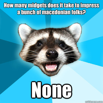 How many midgets does it take to impress a bunch of macedonian folks? None - How many midgets does it take to impress a bunch of macedonian folks? None  Lame Pun Coon