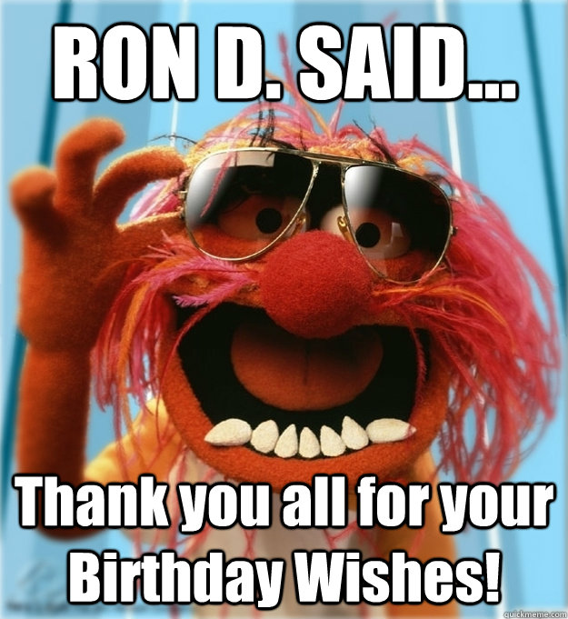 RON D. SAID... Thank you all for your Birthday Wishes! - RON D. SAID... Thank you all for your Birthday Wishes!  Advice Animal