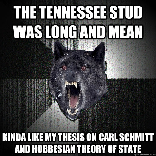 The tennessee stud was long and mean Kinda like my thesis on Carl Schmitt and Hobbesian theory of state  Insanity Wolf