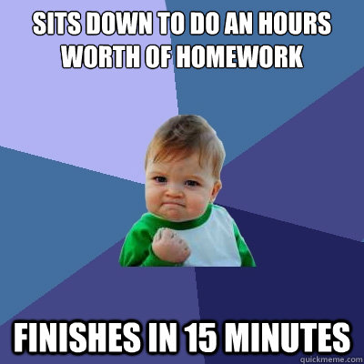 Sits down to do an hours worth of homework  finishes in 15 minutes  - Sits down to do an hours worth of homework  finishes in 15 minutes   Success Kid