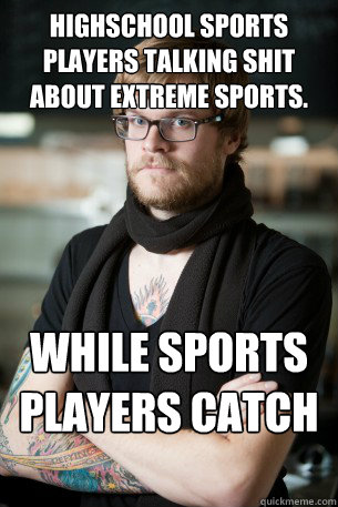 Highschool sports players talking shit about Extreme Sports. While Sports players catch & chase balls..  Hipster Barista