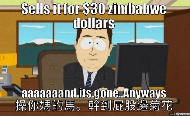 SELLS IT FOR $30 ZIMBABWE DOLLARS AAAAAAAND ITS GONE. ANYWAYS 操你媽的馬。幹到屁股邊菊花 aaaand its gone