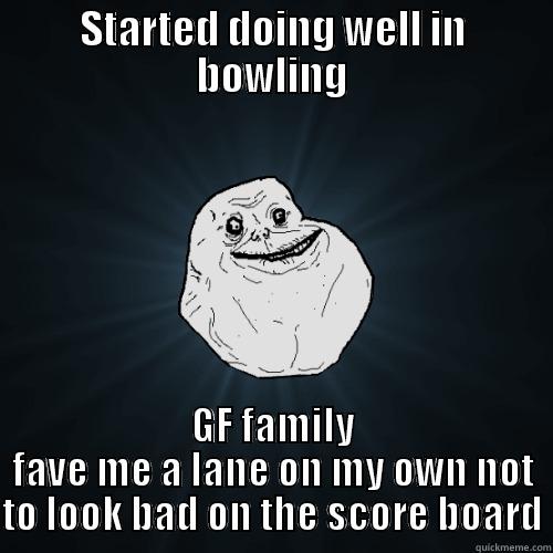 STARTED DOING WELL IN BOWLING GF FAMILY FAVE ME A LANE ON MY OWN NOT TO LOOK BAD ON THE SCORE BOARD Forever Alone