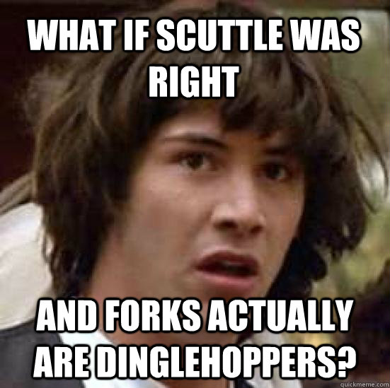 What if Scuttle was right and forks actually are dinglehoppers? - What if Scuttle was right and forks actually are dinglehoppers?  conspiracy keanu