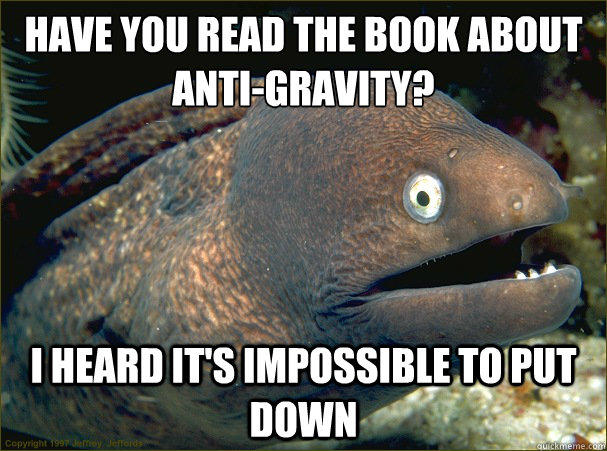 Have you read the book about anti-gravity? I heard it's impossible to put down  
