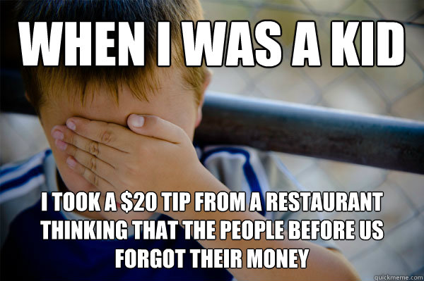 WHEN I WAS A KID I took a $20 tip from a restaurant thinking that the people before us forgot their money  Confession kid