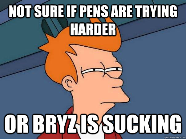 Not sure if pens are trying harder or bryz is sucking  Futurama Fry