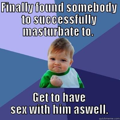 Took a year and a half - FINALLY FOUND SOMEBODY TO SUCCESSFULLY MASTURBATE TO.  GET TO HAVE SEX WITH HIM ASWELL. Success Kid