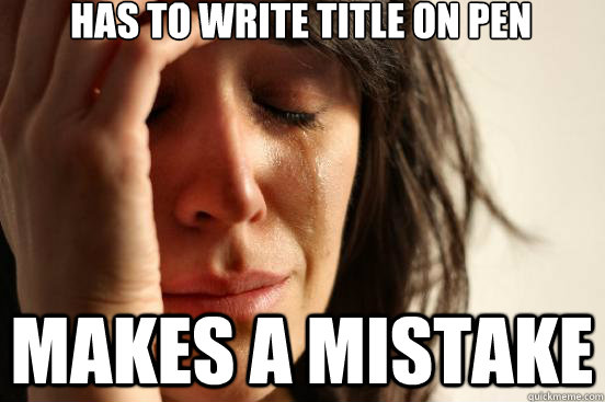 Has to write title on pen Makes a mistake  First World Problems