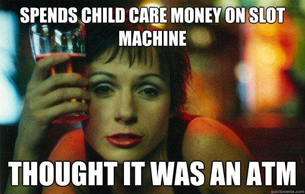 Spends child care money on slot machine thought it was an ATM  Misunderstood Alcoholic Mother