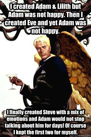 I created Adam & Lilith but Adam was not happy. Then I created Eve and yet Adam was not happy. I finally created Steve with a mix of emotions and Adam would not stop talking about him for days! Of course I kept the first two for myself.  Good Guy Lucifer