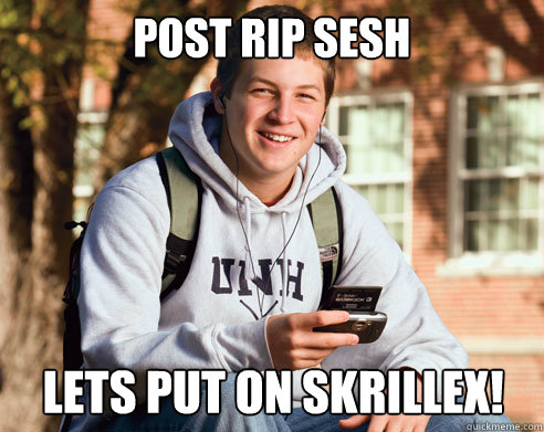 post rip sesh lets put on skrillex!  College Freshman