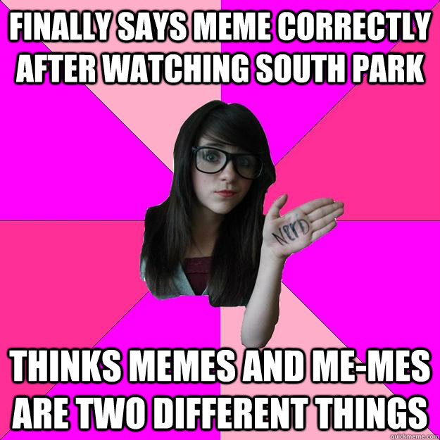 Finally says meme correctly after watching South Park Thinks memes and ME-Mes are Two different Things  Idiot Nerd Girl