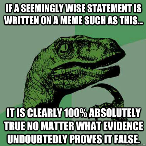 If a seemingly wise statement is written on a meme such as this... it is clearly 100% absolutely true no matter what evidence undoubtedly proves it false. - If a seemingly wise statement is written on a meme such as this... it is clearly 100% absolutely true no matter what evidence undoubtedly proves it false.  Philosoraptor