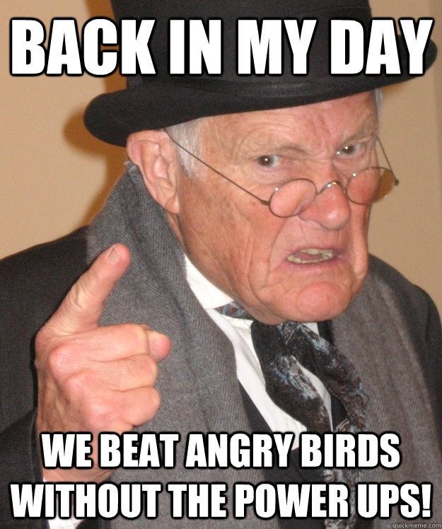 back in my day we beat angry birds without the power ups!  back in my day