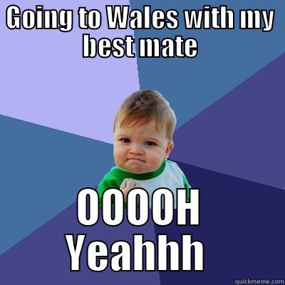 GOING TO WALES WITH MY BEST MATE OOOOH YEAHHH  Success Kid