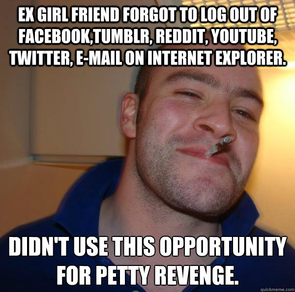 EX girl friend forgot to log out of Facebook,Tumblr, Reddit, youtube, twitter, E-mail on internet explorer. didn't use this opportunity for petty revenge. - EX girl friend forgot to log out of Facebook,Tumblr, Reddit, youtube, twitter, E-mail on internet explorer. didn't use this opportunity for petty revenge.  Misc