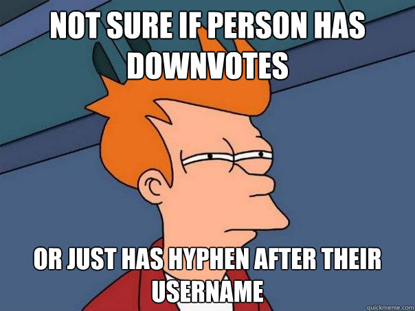 Not sure if person has downvotes Or just has hyphen after their username  Futurama Fry