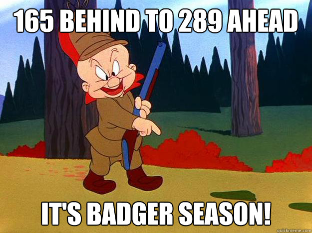 165 behind to 289 ahead it's badger season!  Elmer Fudd