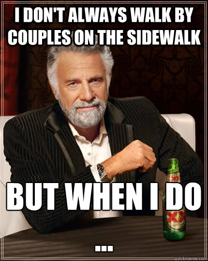 I don't always walk by couples on the sidewalk But when I do 
...  The Most Interesting Man In The World