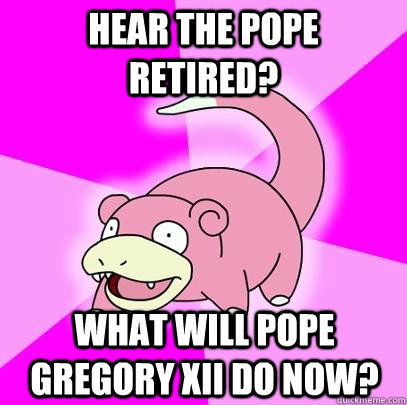 hear the Pope retired? What will Pope Gregory XII do now?  Slowpoke