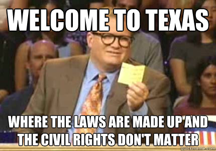 Welcome to texas where the laws are made up and the civil rights don't matter  Whose Line