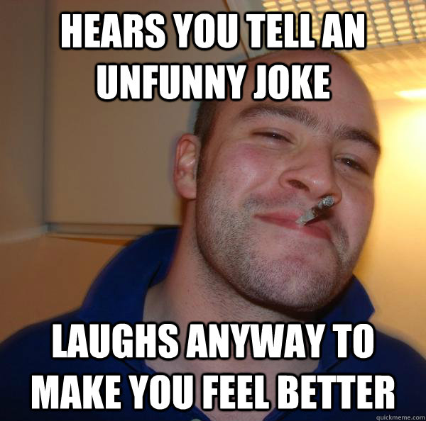 hears you tell an unfunny joke laughs anyway to make you feel better - hears you tell an unfunny joke laughs anyway to make you feel better  Misc