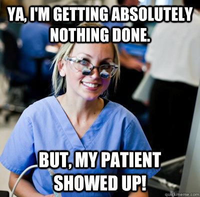 Ya, I'm getting absolutely nothing done. But, my patient showed up!  overworked dental student