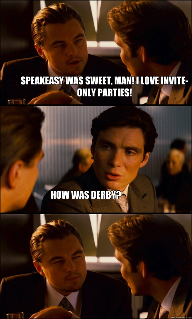 Speakeasy was sweet, man! i love invite-only parties! How was derby?  Inception