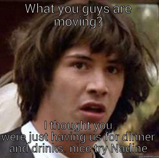 Come on do something - WHAT YOU GUYS ARE MOVING? I THOUGHT YOU WERE JUST HAVING US FOR DINNER AND DRINKS. NICE TRY NADINE conspiracy keanu