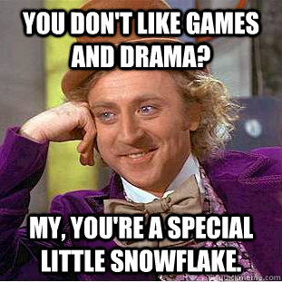 You don't like games and drama? My, you're a special little snowflake.  Condescending Wonka