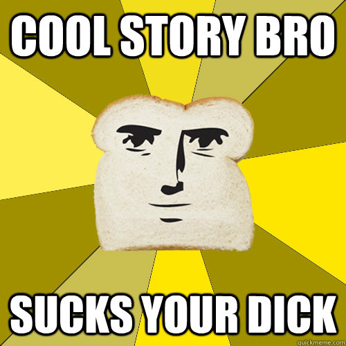 Cool story bro Sucks your dick  Breadfriend