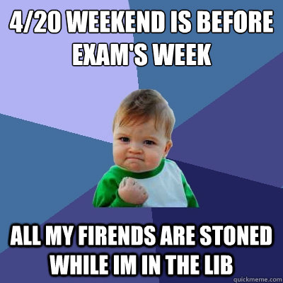 4/20 weekend is before exam's week all my firends are stoned while im in the lib  Success Kid