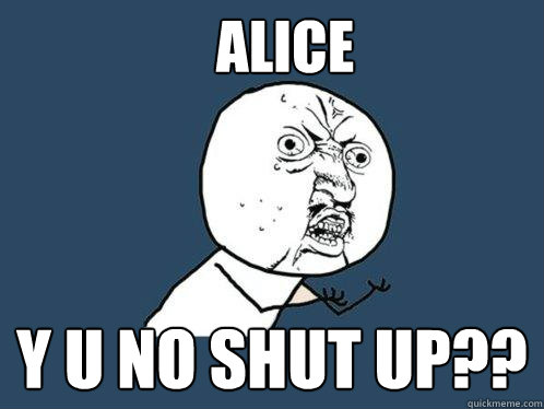 alice y u no shut up??  Y U No