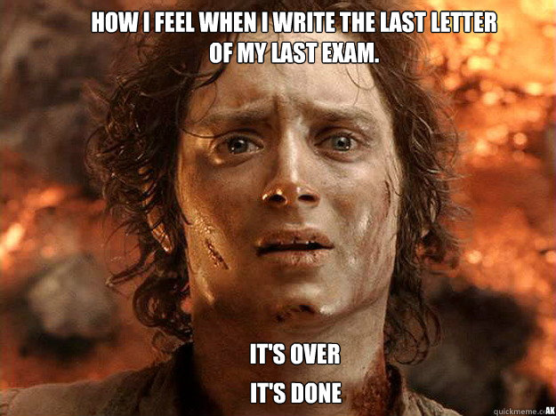 it's over it's done How I feel when I write the last letter of my last exam. AK  frodo