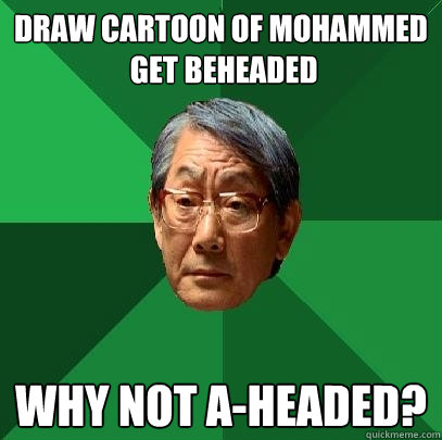 draw cartoon of mohammed
 get beheaded why not a-headed?  High Expectations Asian Father