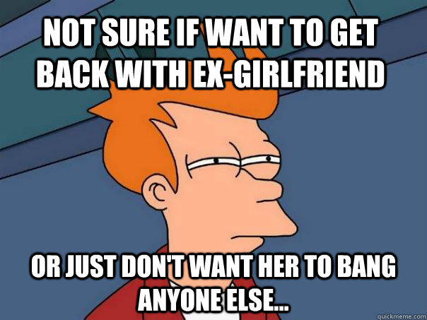 Not sure if want to get back with ex-girlfriend Or just don't want her to bang anyone else...  Futurama Fry