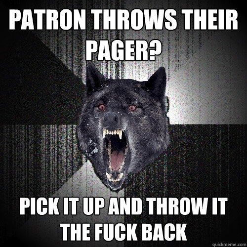 Patron throws their pager? PIck it up and throw it the fuck back - Patron throws their pager? PIck it up and throw it the fuck back  Insanity Wolf