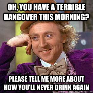 Oh, you have a terrible hangover this morning? Please tell me more about how you'll never drink again - Oh, you have a terrible hangover this morning? Please tell me more about how you'll never drink again  Condescending Wonka