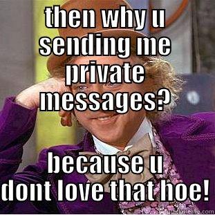 THEN WHY U SENDING ME PRIVATE MESSAGES? BECAUSE U DONT LOVE THAT HOE! Creepy Wonka