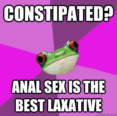 Constipated?  Anal sex is the best laxative - Constipated?  Anal sex is the best laxative  Foul Bachelorette Frog