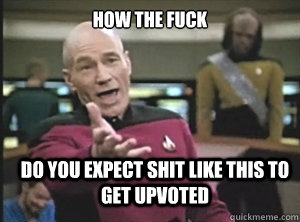 how the fuck do you expect shit like this to get upvoted - how the fuck do you expect shit like this to get upvoted  Annoyed Picard