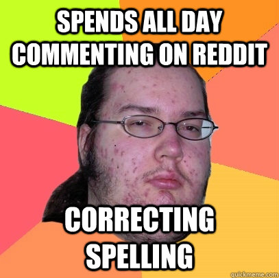 spends all day commenting on reddit correcting spelling  Butthurt Dweller