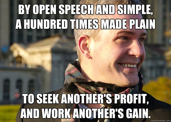 By open speech and simple,
A hundred times made plain
 To seek another's profit,
And work another's gain.  White Entrepreneurial Guy