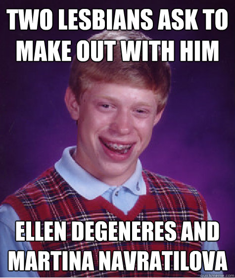 two lesbians ask to make out with him ellen degeneres and martina navratilova  Bad Luck Brian