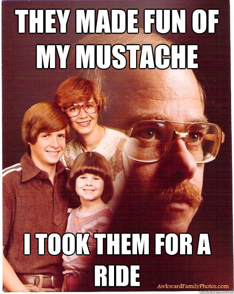 They made fun of my mustache I took them for a ride  Vengeance Dad