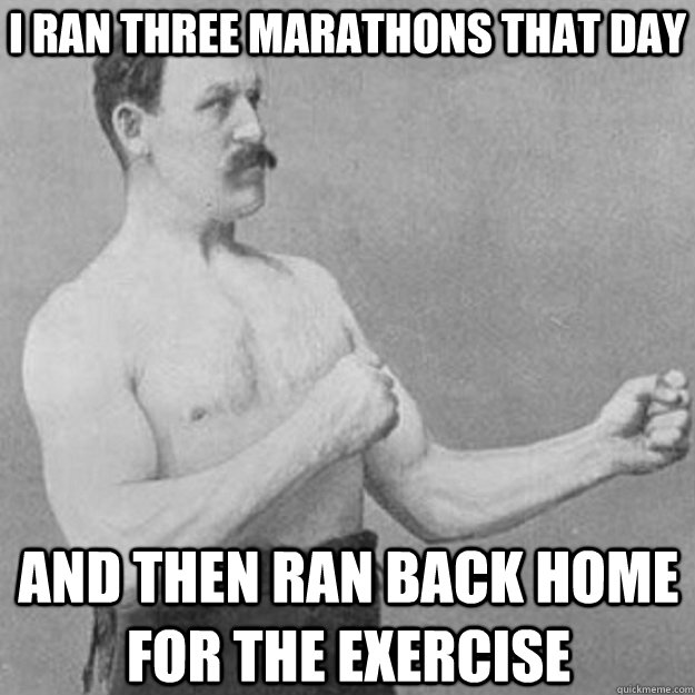 I ran three marathons that day and then ran back home for the exercise  overly manly man