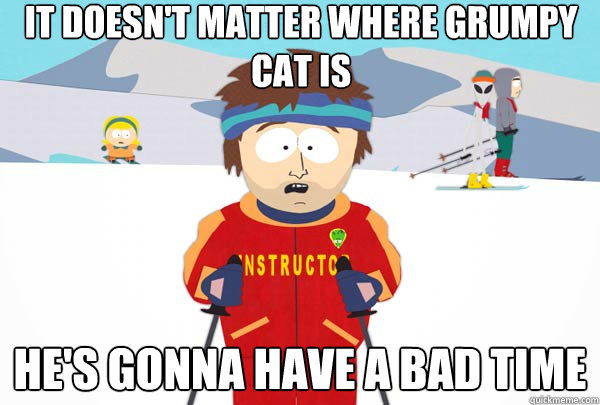 it doesn't matter where grumpy cat is He's gonna have a bad time  