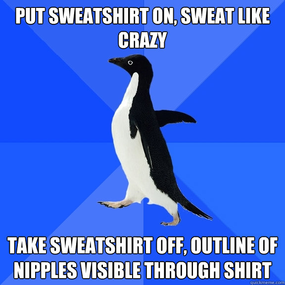 put Sweatshirt on, sweat like crazy take Sweatshirt off, outline of nipples visible through shirt - put Sweatshirt on, sweat like crazy take Sweatshirt off, outline of nipples visible through shirt  Socially Awkward Penguin