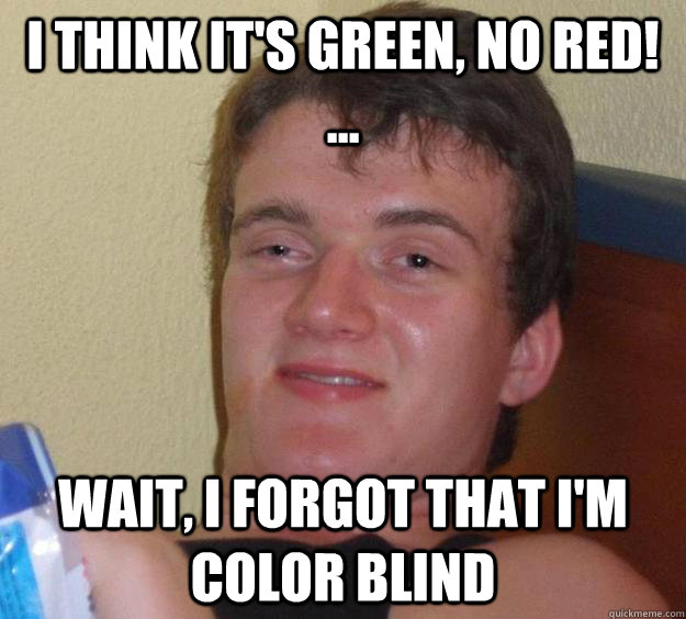 i think it's green, no red! ... wait, i forgot that i'm color blind  10 Guy